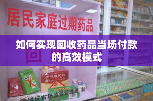 三亚如何实现回收药品当场付款的高效模式