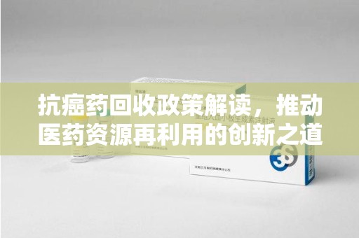 三亚抗癌药回收政策解读，推动医药资源再利用的创新之道