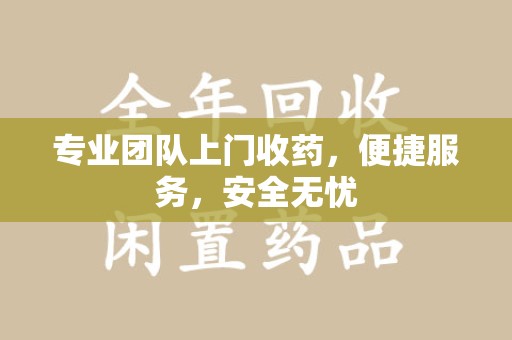 三亚专业团队上门收药，便捷服务，安全无忧