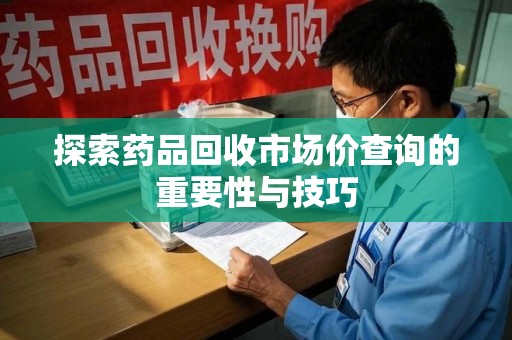 三亚探索药品回收市场价查询的重要性与技巧