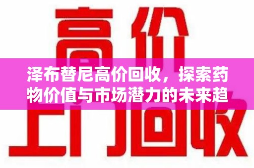 三亚泽布替尼高价回收，探索药物价值与市场潜力的未来趋势