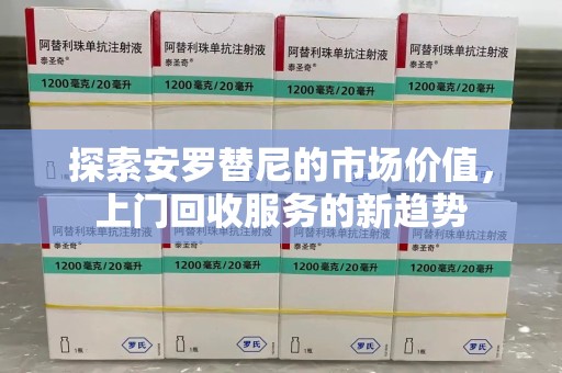三亚探索安罗替尼的市场价值，上门回收服务的新趋势