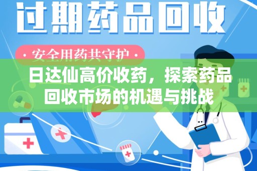 三亚日达仙高价收药，探索药品回收市场的机遇与挑战