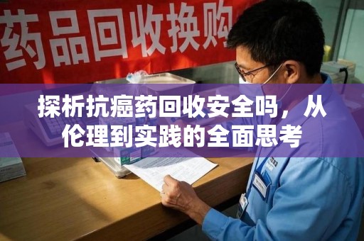 三亚探析抗癌药回收安全吗，从伦理到实践的全面思考