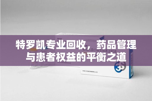 三亚特罗凯专业回收，药品管理与患者权益的平衡之道