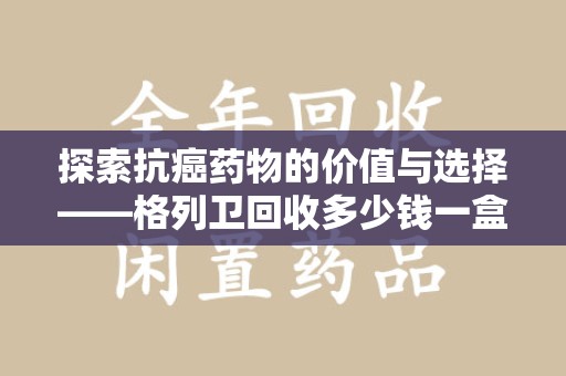 三亚探索抗癌药物的价值与选择——格列卫回收多少钱一盒的市场分析