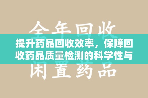 三亚提升药品回收效率，保障回收药品质量检测的科学性与规范性