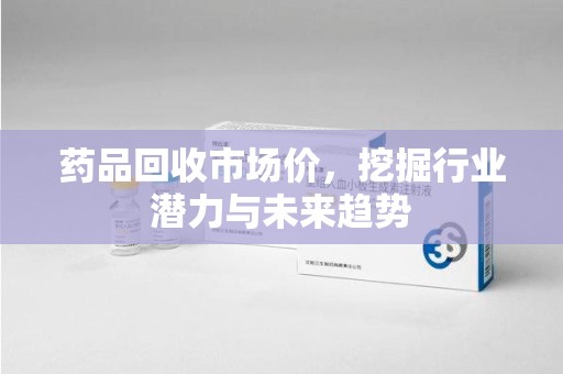 三亚药品回收市场价，挖掘行业潜力与未来趋势