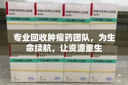 三亚专业回收肿瘤药团队，为生命续航，让资源重生