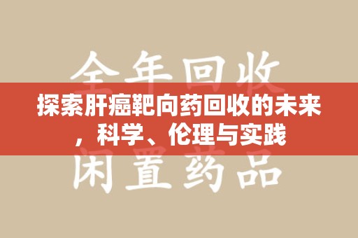 三亚探索肝癌靶向药回收的未来，科学、伦理与实践