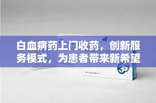 三亚白血病药上门收药，创新服务模式，为患者带来新希望