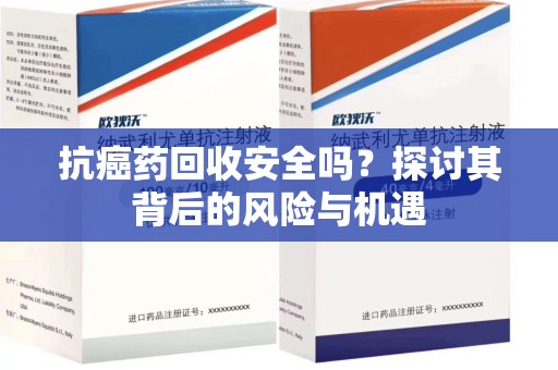 三亚抗癌药回收安全吗？探讨其背后的风险与机遇
