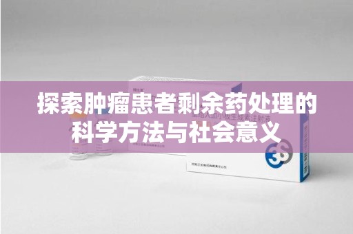 三亚探索肿瘤患者剩余药处理的科学方法与社会意义