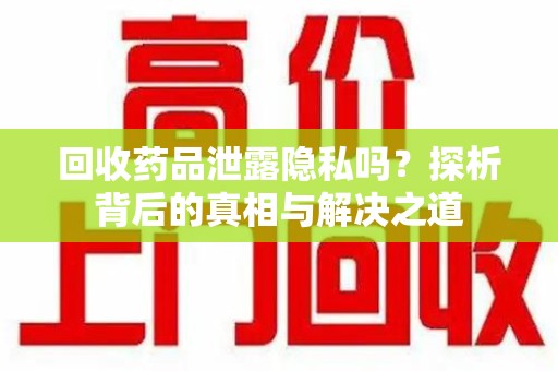 三亚回收药品泄露隐私吗？探析背后的真相与解决之道