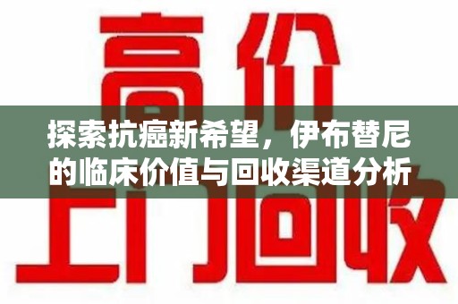 三亚探索抗癌新希望，伊布替尼的临床价值与回收渠道分析