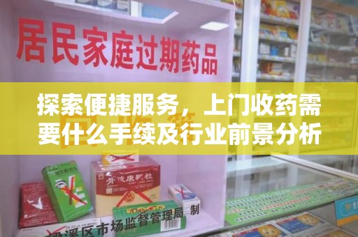 三亚探索便捷服务，上门收药需要什么手续及行业前景分析