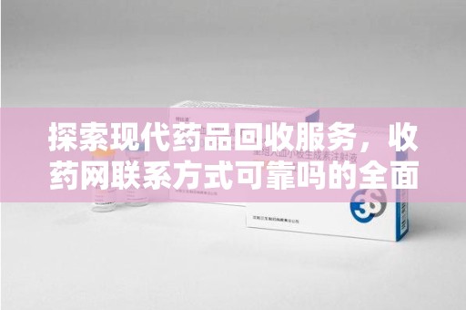 三亚探索现代药品回收服务，收药网联系方式可靠吗的全面解析