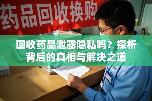 三亚回收药品泄露隐私吗？探析背后的真相与解决之道