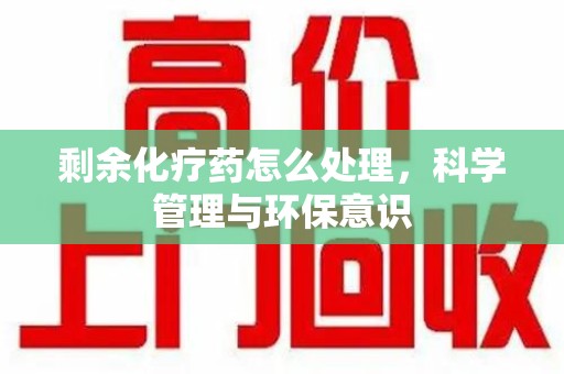 三亚剩余化疗药怎么处理，科学管理与环保意识