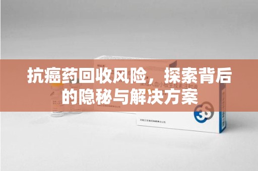 三亚抗癌药回收风险，探索背后的隐秘与解决方案