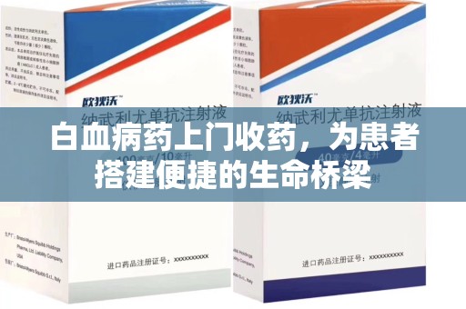 三亚白血病药上门收药，为患者搭建便捷的生命桥梁