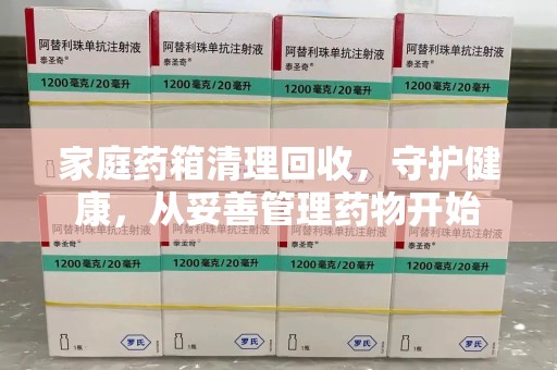 三亚家庭药箱清理回收，守护健康，从妥善管理药物开始