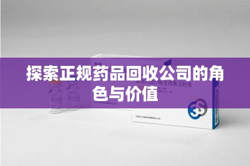 三亚探索正规药品回收公司的角色与价值