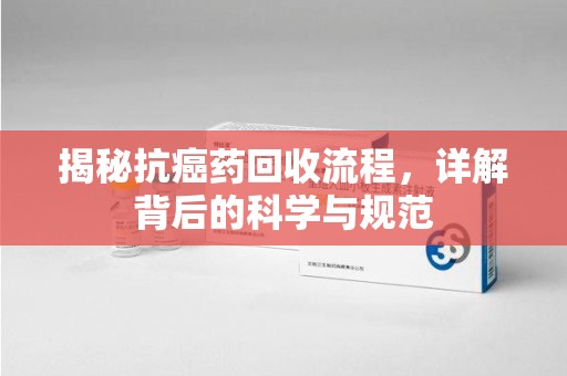 三亚揭秘抗癌药回收流程，详解背后的科学与规范