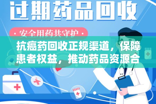 三亚抗癌药回收正规渠道，保障患者权益，推动药品资源合理利用