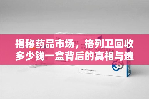 三亚揭秘药品市场，格列卫回收多少钱一盒背后的真相与选择