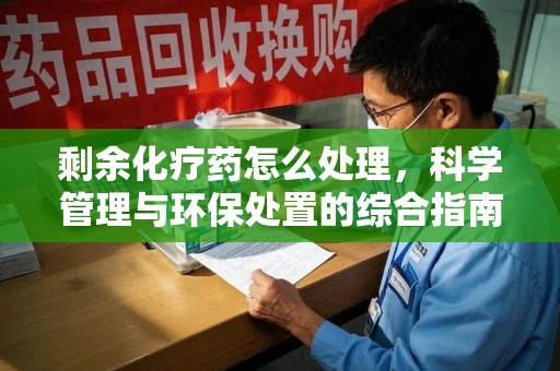 三亚剩余化疗药怎么处理，科学管理与环保处置的综合指南