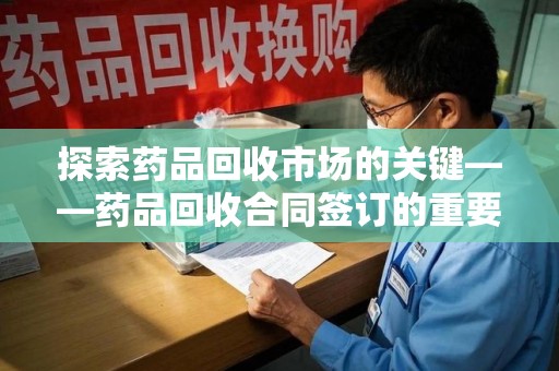 三亚探索药品回收市场的关键——药品回收合同签订的重要性与实践