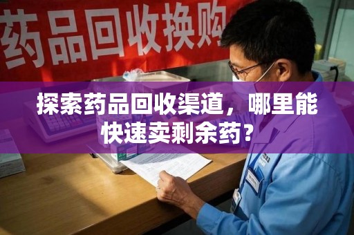 三亚探索药品回收渠道，哪里能快速卖剩余药？