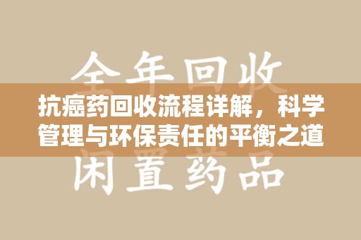 三亚抗癌药回收流程详解，科学管理与环保责任的平衡之道