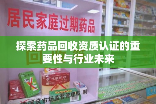 三亚探索药品回收资质认证的重要性与行业未来