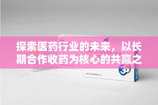 三亚探索医药行业的未来，以长期合作收药为核心的共赢之道