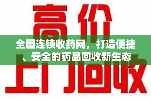 三亚全国连锁收药网，打造便捷、安全的药品回收新生态