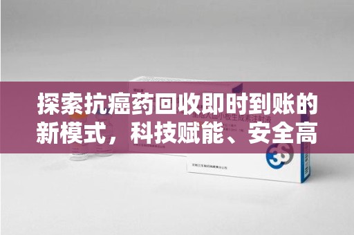 三亚探索抗癌药回收即时到账的新模式，科技赋能、安全高效
