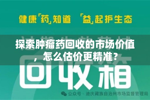 三亚探索肿瘤药回收的市场价值，怎么估价更精准？