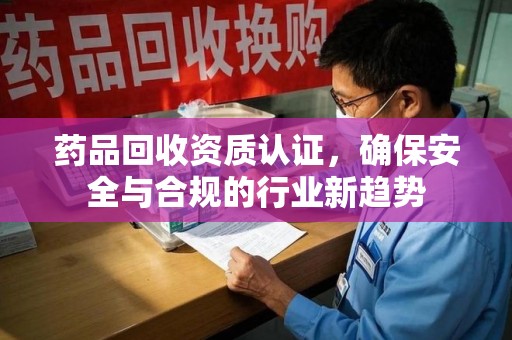三亚药品回收资质认证，确保安全与合规的行业新趋势