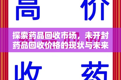 三亚探索药品回收市场，未开封药品回收价格的现状与未来