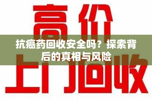 三亚抗癌药回收安全吗？探索背后的真相与风险