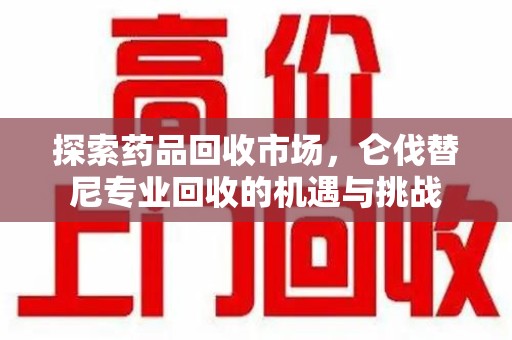 三亚探索药品回收市场，仑伐替尼专业回收的机遇与挑战