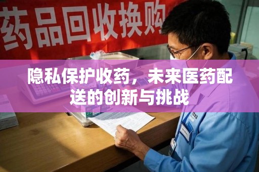 三亚隐私保护收药，未来医药配送的创新与挑战