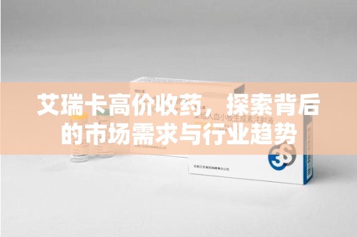 三亚艾瑞卡高价收药，探索背后的市场需求与行业趋势