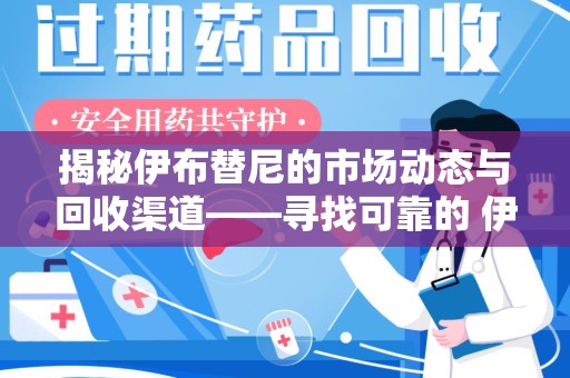 三亚揭秘伊布替尼的市场动态与回收渠道——寻找可靠的 伊布替尼回收电话