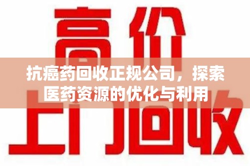 三亚抗癌药回收正规公司，探索医药资源的优化与利用