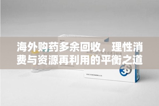 三亚海外购药多余回收，理性消费与资源再利用的平衡之道