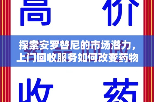 三亚探索安罗替尼的市场潜力，上门回收服务如何改变药物流通生态
