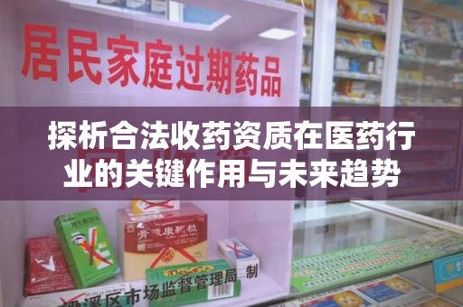 三亚探析合法收药资质在医药行业的关键作用与未来趋势